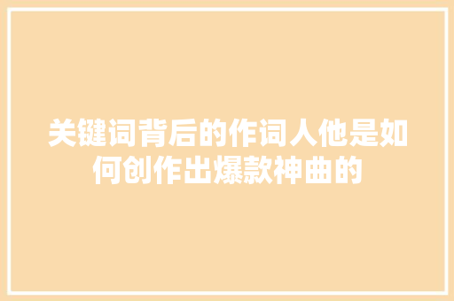 关键词背后的作词人他是如何创作出爆款神曲的 必应SEO
