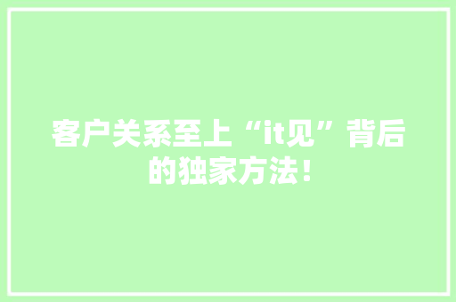 客户关系至上“it见”背后的独家方法！
