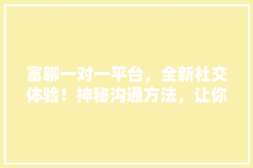 富聊一对一平台，全新社交体验！神秘沟通方法，让你的朋友圈瞬间火爆！