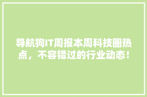 导航狗IT周报本周科技圈热点，不容错过的行业动态！