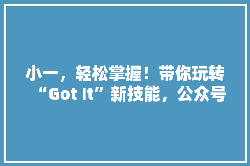 小一，轻松掌握！带你玩转“Got It”新技能，公众号爆款必看！