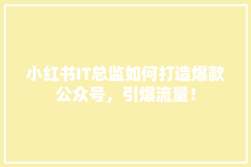 小红书IT总监如何打造爆款公众号，引爆流量！