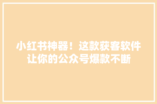小红书神器！这款获客软件让你的公众号爆款不断