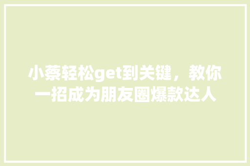 小蔡轻松get到关键，教你一招成为朋友圈爆款达人