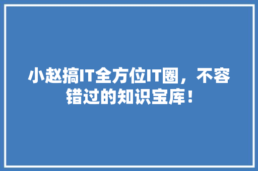 小赵搞IT全方位IT圈，不容错过的知识宝库！