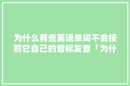 为什么有些英语单词不会按照它自己的音标发音「为什么学英语不学音标」