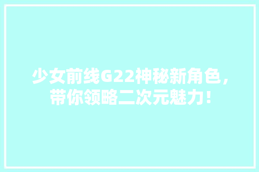 少女前线G22神秘新角色，带你领略二次元魅力！