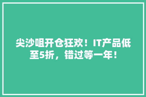 尖沙咀开仓狂欢！IT产品低至5折，错过等一年！