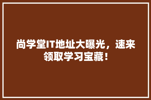 尚学堂IT地址大曝光，速来领取学习宝藏！