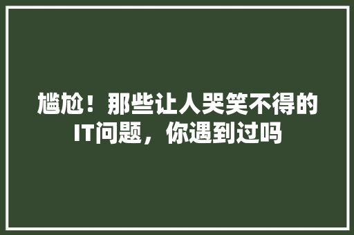 尴尬！那些让人哭笑不得的IT问题，你遇到过吗