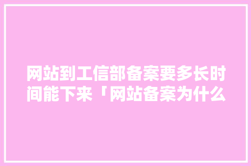 网站到工信部备案要多长时间能下来「网站备案为什么这么慢呢」 网站到工信部备案要多长时间能下来「网站备案为什么这么慢呢」 必应SEO