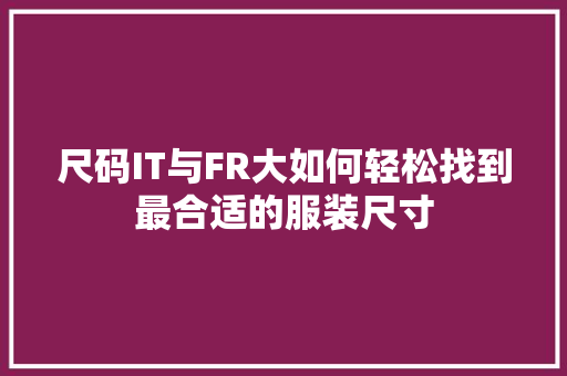 尺码IT与FR大如何轻松找到最合适的服装尺寸