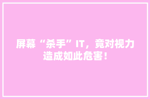 屏幕“杀手”IT，竟对视力造成如此危害！