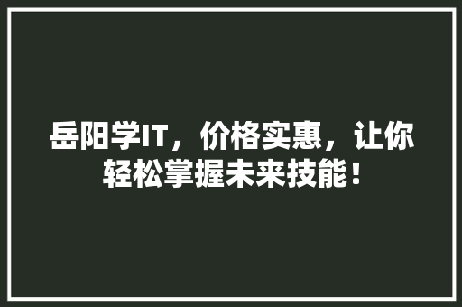岳阳学IT，价格实惠，让你轻松掌握未来技能！