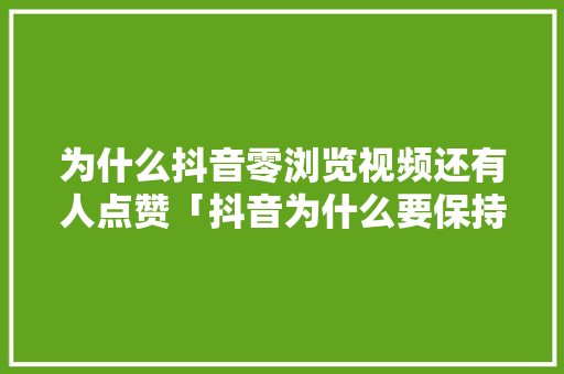 为什么抖音零浏览视频还有人点赞「抖音为什么要保持零点赞呢」
