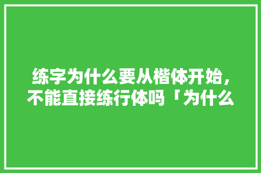 练字为什么要从楷体开始，不能直接练行体吗「为什么练字要从小篆开始练」