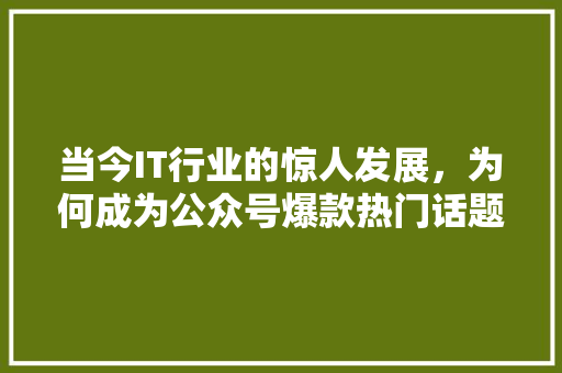 当今IT行业的惊人发展，为何成为公众号爆款热门话题