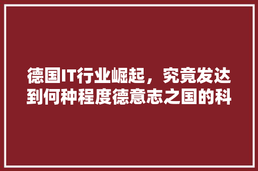 德国IT行业崛起，究竟发达到何种程度德意志之国的科技实力！