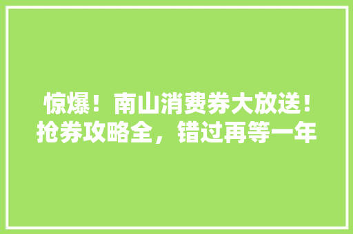 惊爆！南山消费券大放送！抢券攻略全，错过再等一年！