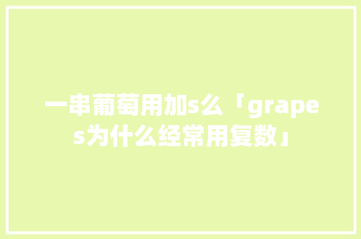 一串葡萄用加s么「grapes为什么经常用复数」 一串葡萄用加s么「grapes为什么经常用复数」 GoogleSEO