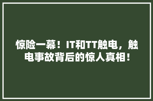惊险一幕！IT和TT触电，触电事故背后的惊人真相！