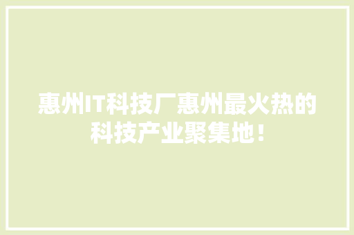 惠州IT科技厂惠州最火热的科技产业聚集地！