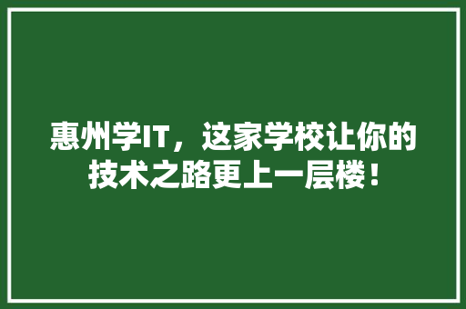 惠州学IT，这家学校让你的技术之路更上一层楼！