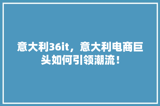 意大利36it，意大利电商巨头如何引领潮流！