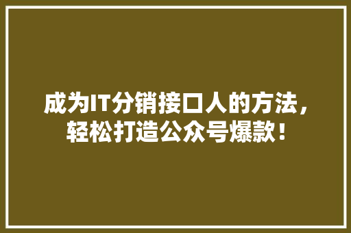 成为IT分销接口人的方法，轻松打造公众号爆款！
