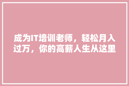 成为IT培训老师，轻松月入过万，你的高薪人生从这里开启！