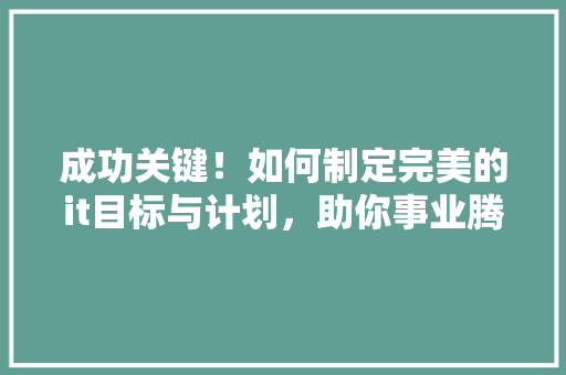 成功关键！如何制定完美的it目标与计划，助你事业腾飞