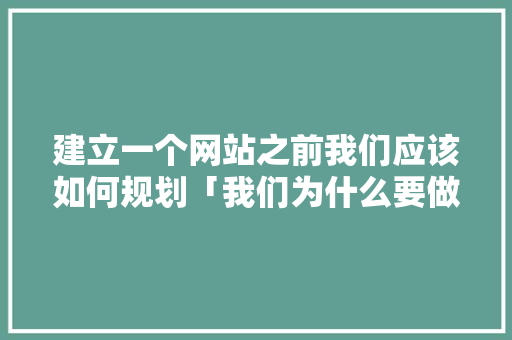 建立一个网站之前我们应该如何规划「我们为什么要做网站运营」 建立一个网站之前我们应该如何规划「我们为什么要做网站运营」 百度SEO
