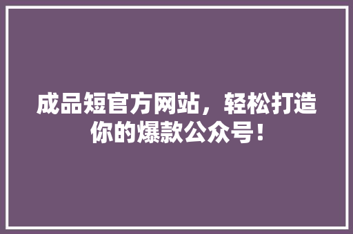 成品短官方网站，轻松打造你的爆款公众号！