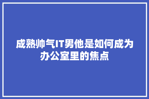 成熟帅气IT男他是如何成为办公室里的焦点