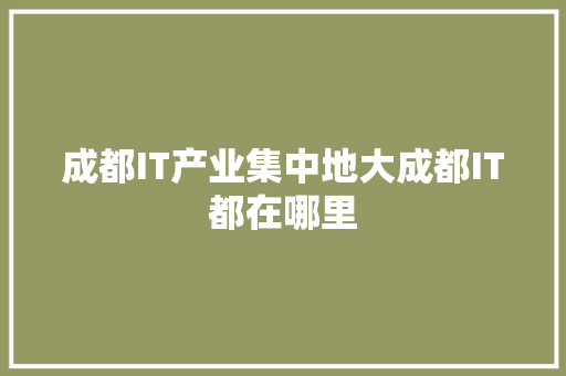 成都IT产业集中地大成都IT都在哪里