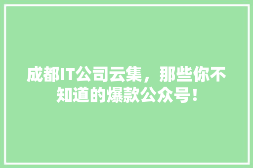 成都IT公司云集，那些你不知道的爆款公众号！