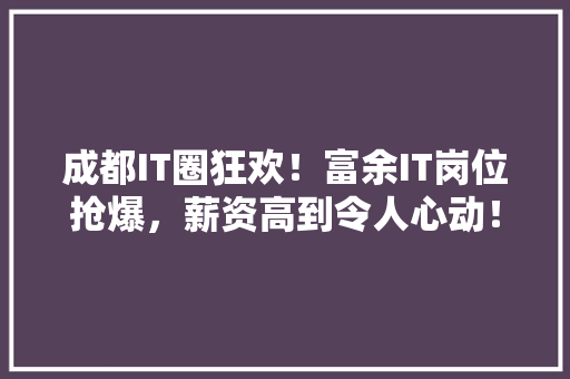 成都IT圈狂欢！富余IT岗位抢爆，薪资高到令人心动！