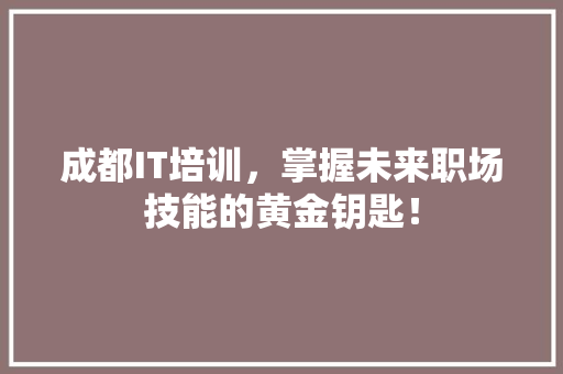 成都IT培训，掌握未来职场技能的黄金钥匙！
