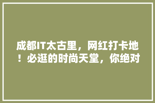 成都IT太古里，网红打卡地！必逛的时尚天堂，你绝对不能错过！ 搜狗SEO