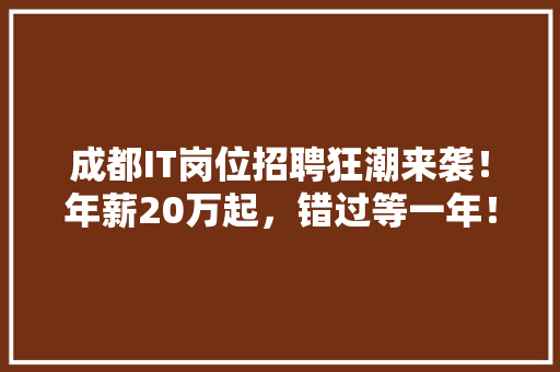 成都IT岗位招聘狂潮来袭！年薪20万起，错过等一年！