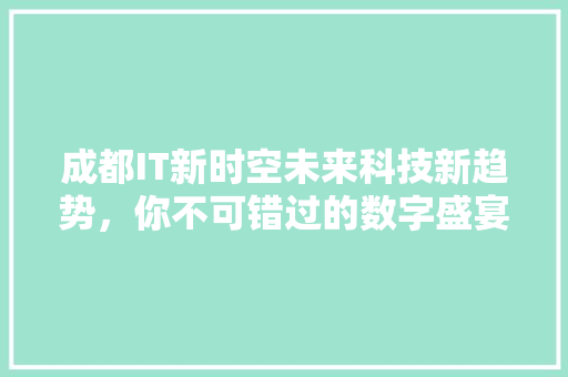成都IT新时空未来科技新趋势，你不可错过的数字盛宴！