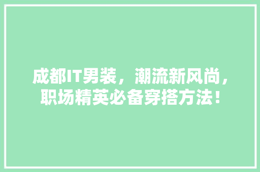成都IT男装，潮流新风尚，职场精英必备穿搭方法！
