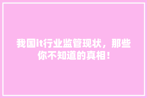 我国it行业监管现状，那些你不知道的真相！