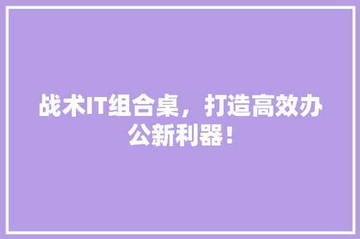 战术IT组合桌，打造高效办公新利器！