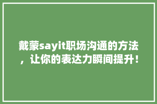 戴蒙sayit职场沟通的方法，让你的表达力瞬间提升！