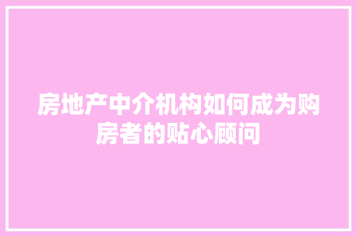 房地产中介机构如何成为购房者的贴心顾问