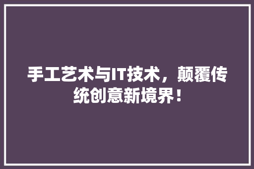 手工艺术与IT技术，颠覆传统创意新境界！