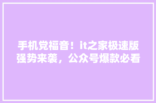 手机党福音！it之家极速版强势来袭，公众号爆款必看！