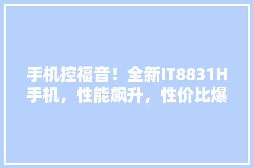手机控福音！全新IT8831H手机，性能飙升，性价比爆表