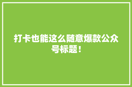 打卡也能这么随意爆款公众号标题！